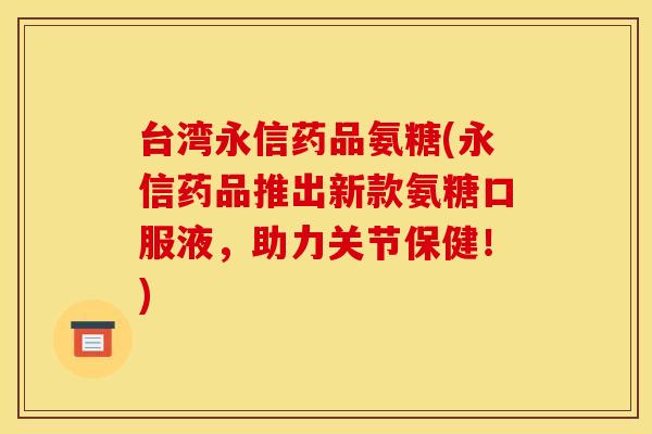 台湾永信药品氨糖(永信药品推出新款氨糖口服液，助力关节保健！)