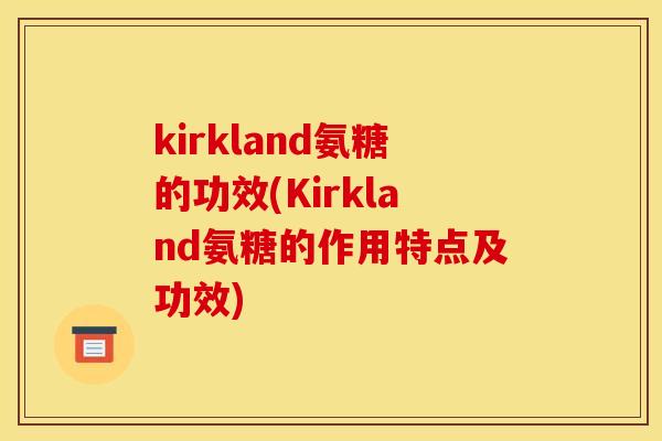 kirkland氨糖的功效(Kirkland氨糖的作用特点及功效)