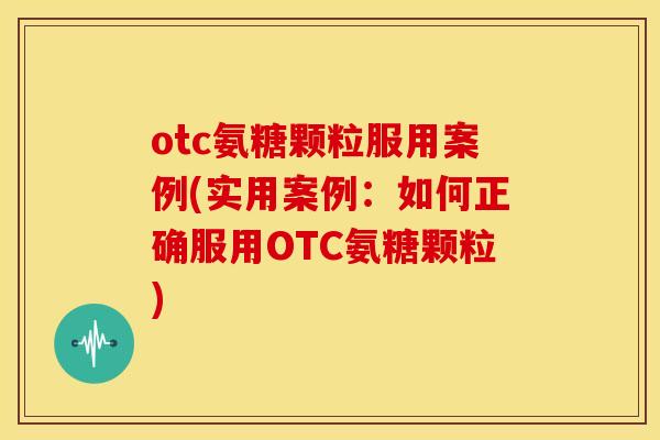 otc氨糖颗粒服用案例(实用案例：如何正确服用OTC氨糖颗粒)-第1张图片-关节骑士
