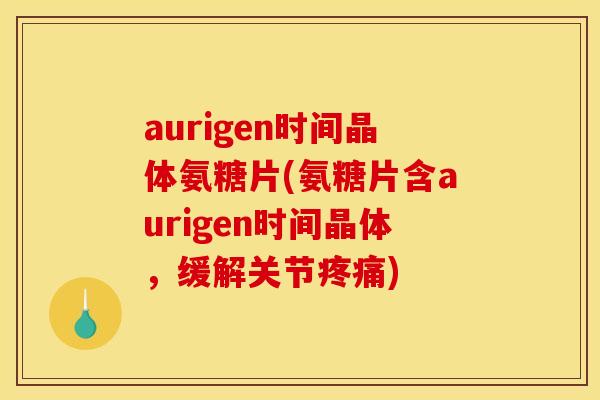 aurigen时间晶体氨糖片(氨糖片含aurigen时间晶体，缓解关节疼痛)