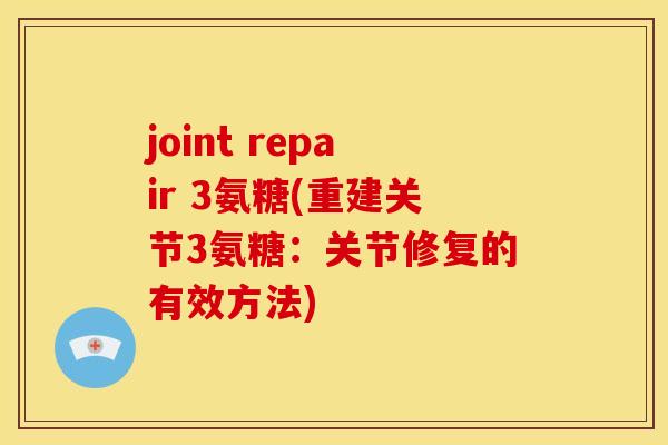 joint repair 3氨糖(重建关节3氨糖：关节修复的有效方法)-第1张图片-关节骑士