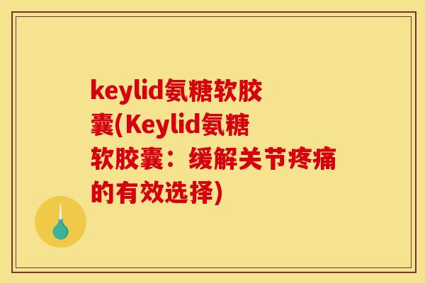 keylid氨糖软胶囊(Keylid氨糖软胶囊：缓解关节疼痛的有效选择)
