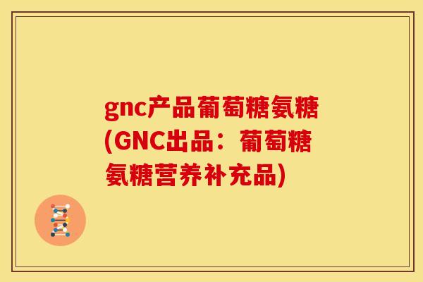gnc产品葡萄糖氨糖(GNC出品：葡萄糖氨糖营养补充品)-第1张图片-关节骑士