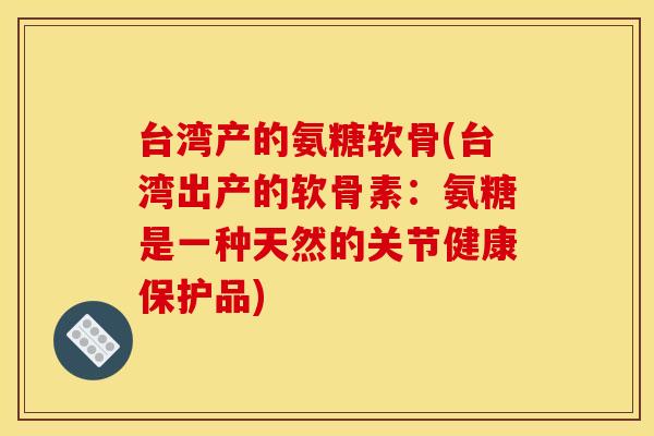 台湾产的氨糖软骨(台湾出产的软骨素：氨糖是一种天然的关节健康保护品)