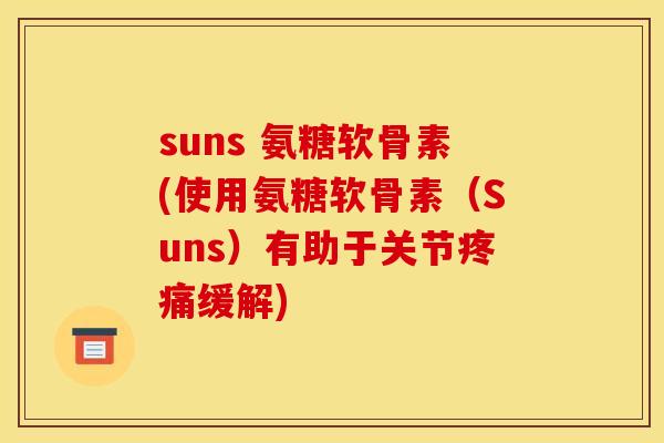 suns 氨糖软骨素(使用氨糖软骨素（Suns）有助于关节疼痛缓解)