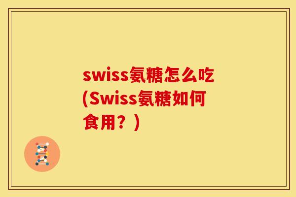 swiss氨糖怎么吃(Swiss氨糖如何食用？)