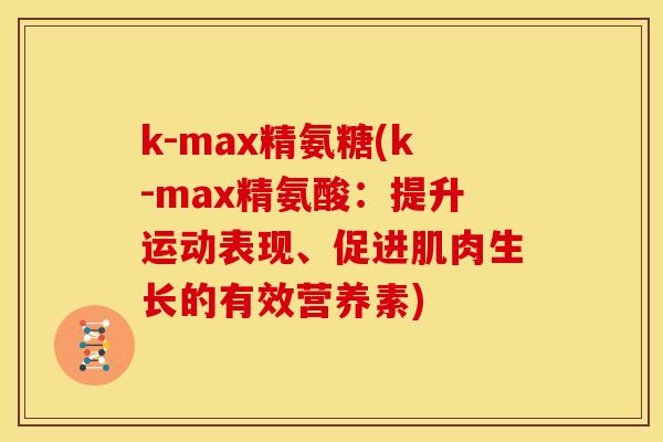 k-max精氨糖(k-max精氨酸：提升运动表现、促进肌肉生长的有效营养素)-第1张图片-关节骑士
