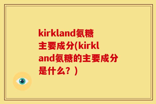 kirkland氨糖主要成分(kirkland氨糖的主要成分是什么？)