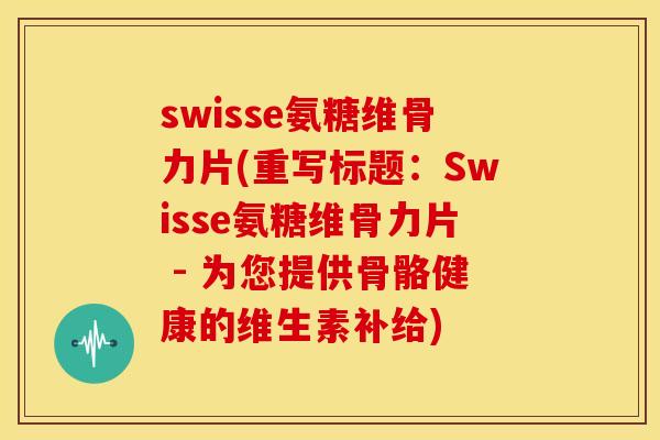 swisse氨糖维骨力片(重写标题：Swisse氨糖维骨力片 - 为您提供骨骼健康的维生素补给)