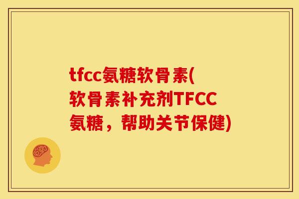 tfcc氨糖软骨素(软骨素补充剂TFCC氨糖，帮助关节保健)
