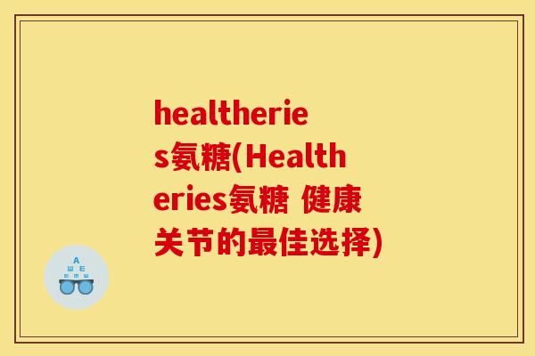 healtheries氨糖(Healtheries氨糖 健康关节的最佳选择)