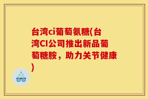 台湾ci葡萄氨糖(台湾CI公司推出新品葡萄糖胺，助力关节健康)-第1张图片-关节骑士