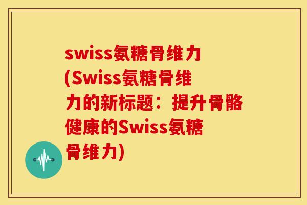 swiss氨糖骨维力(Swiss氨糖骨维力的新标题：提升骨骼健康的Swiss氨糖骨维力)