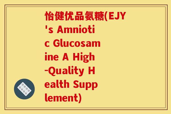 怡健优品氨糖(EJY's Amniotic Glucosamine A High-Quality Health Supplement)