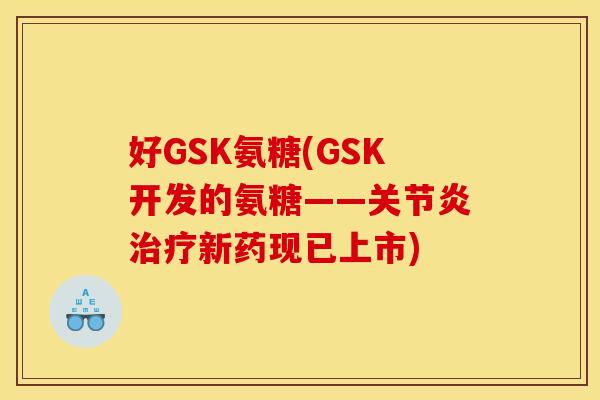 好GSK氨糖(GSK开发的氨糖——关节炎治疗新药现已上市)