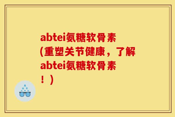 abtei氨糖软骨素(重塑关节健康，了解abtei氨糖软骨素！)