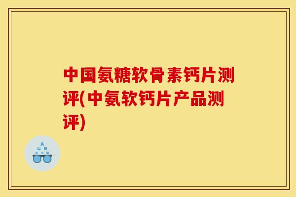 中国氨糖软骨素钙片测评(中氨软钙片产品测评)-第1张图片-关节骑士
