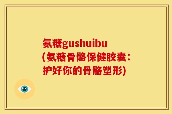 氨糖gushuibu(氨糖骨骼保健胶囊：护好你的骨骼塑形)