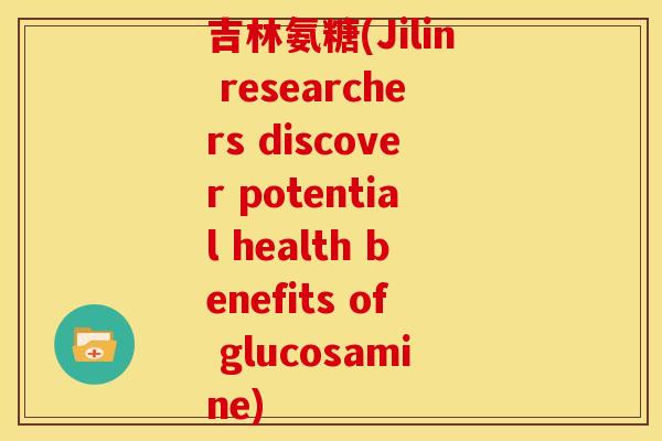 吉林氨糖(Jilin researchers discover potential health benefits of glucosamine)