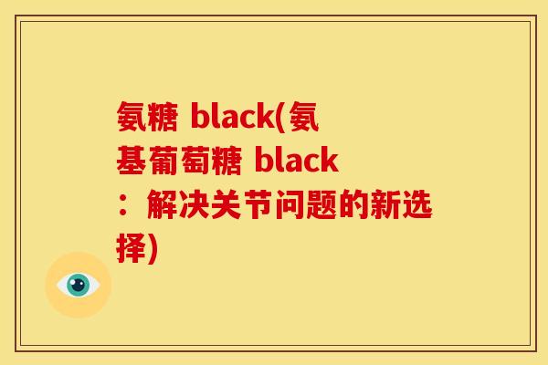氨糖 black(氨基葡萄糖 black：解决关节问题的新选择)
