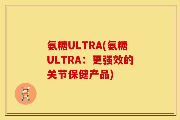 氨糖ULTRA(氨糖ULTRA：更强效的关节保健产品)