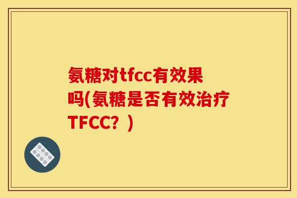 氨糖对tfcc有效果吗(氨糖是否有效治疗TFCC？)-第1张图片-关节骑士