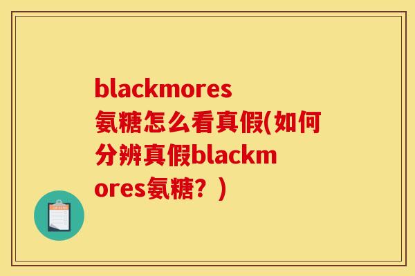 blackmores氨糖怎么看真假(如何分辨真假blackmores氨糖？)
