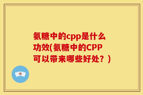 氨糖中的cpp是什么功效(氨糖中的CPP可以带来哪些好处？)