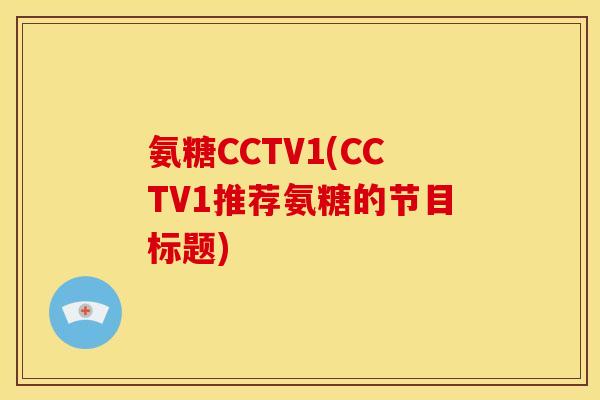氨糖CCTV1(CCTV1推荐氨糖的节目标题)
