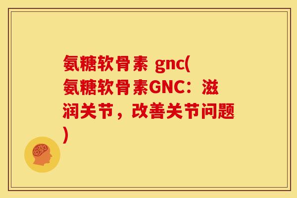 氨糖软骨素 gnc(氨糖软骨素GNC：滋润关节，改善关节问题)-第1张图片-关节骑士