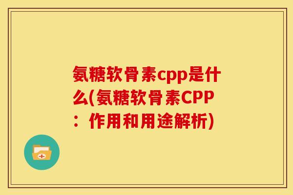 氨糖软骨素cpp是什么(氨糖软骨素CPP：作用和用途解析)