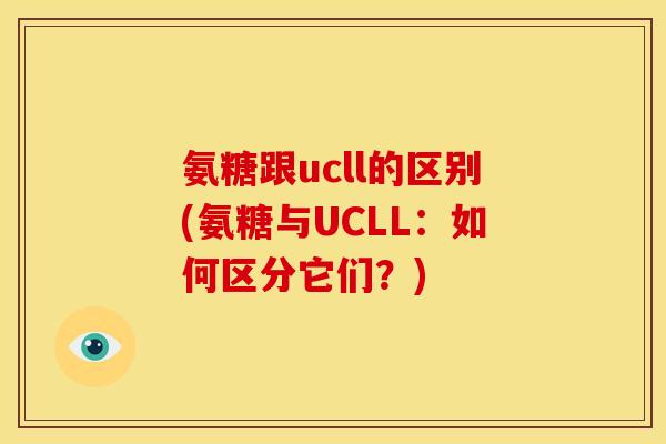 氨糖跟ucll的区别(氨糖与UCLL：如何区分它们？)