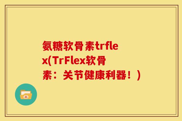 氨糖软骨素trflex(TrFlex软骨素：关节健康利器！)-第1张图片-关节骑士