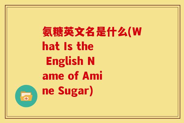 氨糖英文名是什么(What Is the English Name of Amine Sugar)