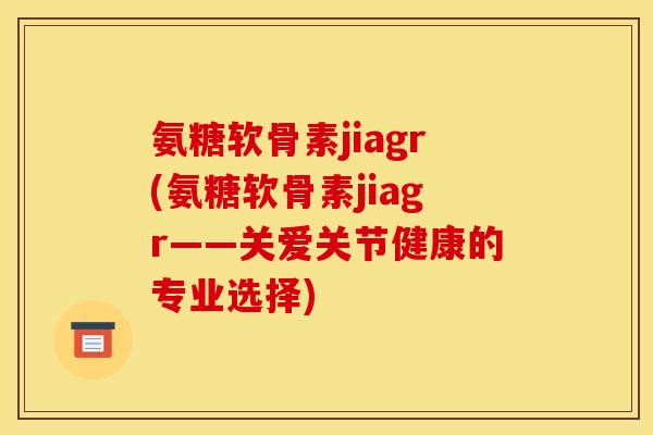 氨糖软骨素jiagr(氨糖软骨素jiagr——关爱关节健康的专业选择)