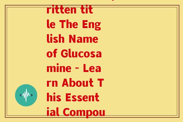 氨糖英文名字(Rewritten title The English Name of Glucosamine - Learn About This Essential Compound)