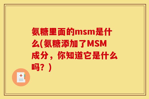 氨糖里面的msm是什么(氨糖添加了MSM成分，你知道它是什么吗？)