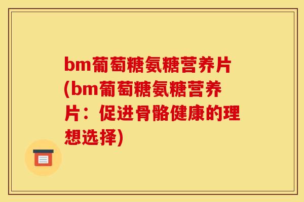 bm葡萄糖氨糖营养片(bm葡萄糖氨糖营养片：促进骨骼健康的理想选择)