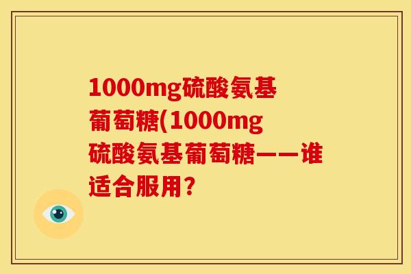 1000mg硫酸氨基葡萄糖(1000mg硫酸氨基葡萄糖——谁适合服用？