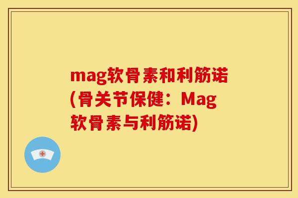 mag软骨素和利筋诺(骨关节保健：Mag软骨素与利筋诺)-第1张图片-关节骑士