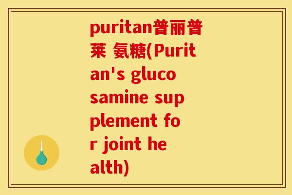 puritan普丽普莱 氨糖(Puritan's glucosamine supplement for joint health)