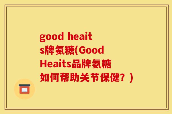 good heaits牌氨糖(Good Heaits品牌氨糖如何帮助关节保健？)