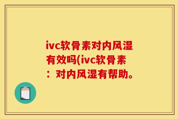 ivc软骨素对内风湿有效吗(ivc软骨素：对内风湿有帮助。
