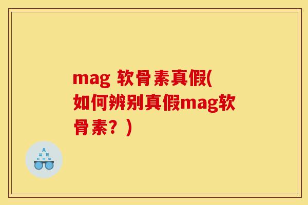 mag 软骨素真假(如何辨别真假mag软骨素？)