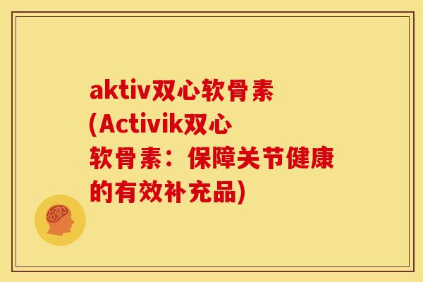 aktiv双心软骨素(Activik双心软骨素：保障关节健康的有效补充品)