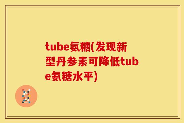 tube氨糖(发现新型丹参素可降低tube氨糖水平)