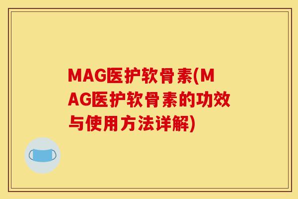 MAG医护软骨素(MAG医护软骨素的功效与使用方法详解)