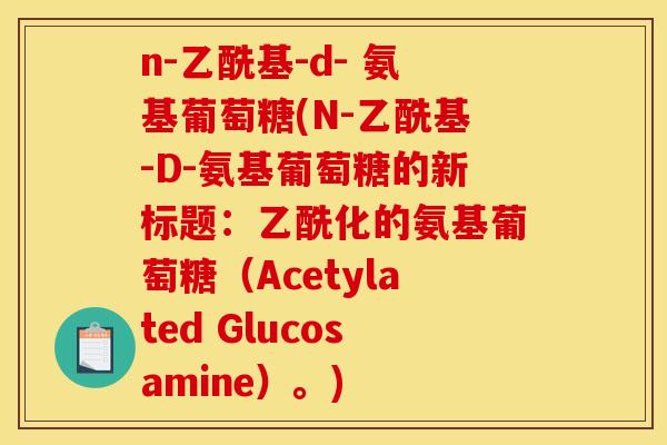n-乙酰基-d- 氨基葡萄糖(N-乙酰基-D-氨基葡萄糖的新标题：乙酰化的氨基葡萄糖（Acetylated Glucosamine）。)