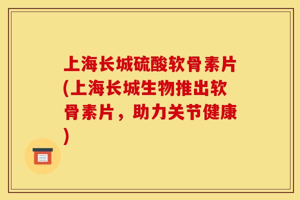 上海长城硫酸软骨素片(上海长城生物推出软骨素片，助力关节健康)