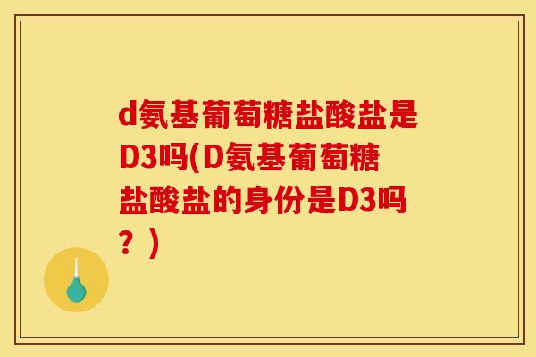 d氨基葡萄糖盐酸盐是D3吗(D氨基葡萄糖盐酸盐的身份是D3吗？)